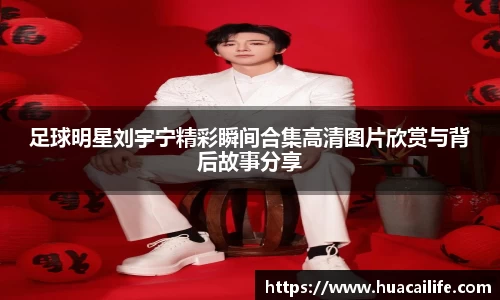足球明星刘宇宁精彩瞬间合集高清图片欣赏与背后故事分享