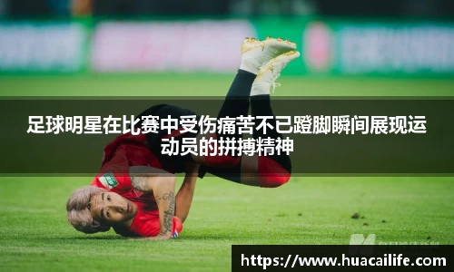 足球明星在比赛中受伤痛苦不已蹬脚瞬间展现运动员的拼搏精神